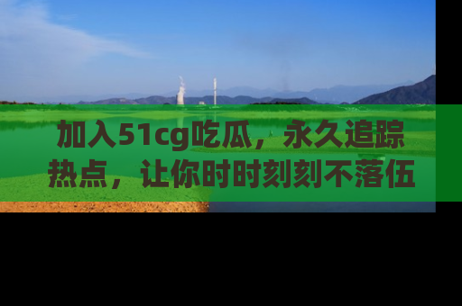 加入51cg吃瓜，永久追踪热点，让你时时刻刻不落伍！