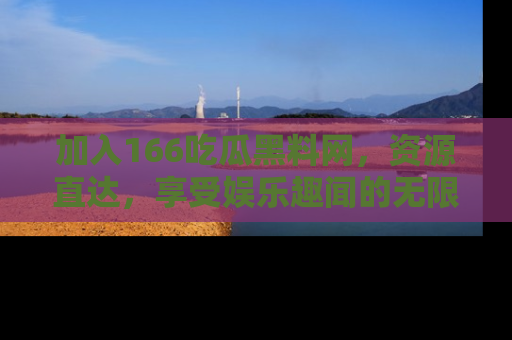 加入166吃瓜黑料网，资源直达，享受娱乐趣闻的无限快乐！