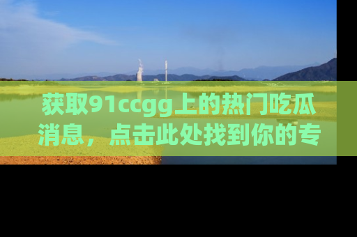 获取91ccgg上的热门吃瓜消息，点击此处找到你的专属信息地址！
