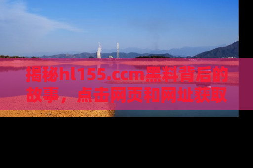 揭秘hl155.ccm黑料背后的故事，点击网页和网址获取第一手资料