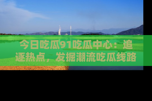 今日吃瓜91吃瓜中心：追逐热点，发掘潮流吃瓜线路！