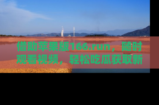 借助苹果版166.run，随时观看视频，轻松吃瓜获取新鲜热点！