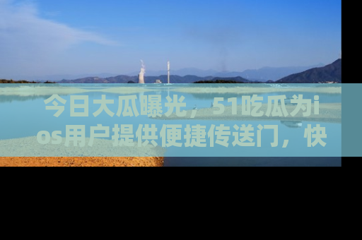 今日大瓜曝光，51吃瓜为ios用户提供便捷传送门，快来围观。