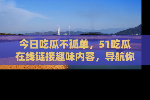 今日吃瓜不孤单，51吃瓜在线链接趣味内容，导航你的兴趣世界！