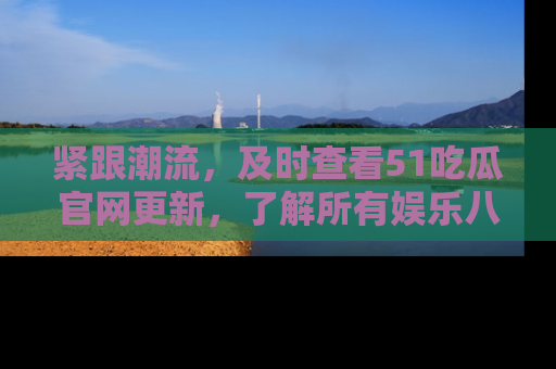 紧跟潮流，及时查看51吃瓜官网更新，了解所有娱乐八卦！