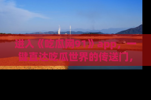 进入《吃瓜网91》app，一键直达吃瓜世界的传送门，快来试试！