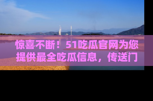 惊喜不断！51吃瓜官网为您提供最全吃瓜信息，传送门在这里，快来链接！