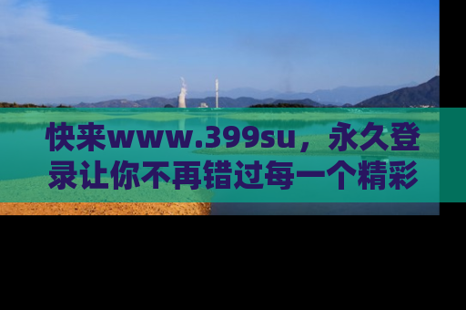 快来www.399su，永久登录让你不再错过每一个精彩的吃瓜瞬间！