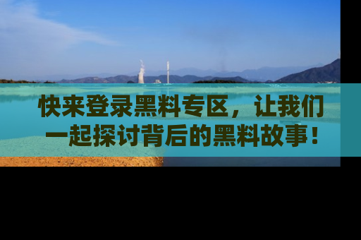 快来登录黑料专区，让我们一起探讨背后的黑料故事！