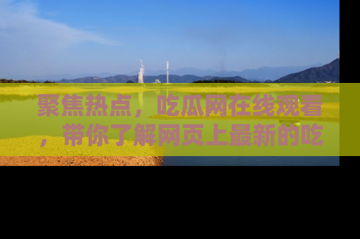 聚焦热点，吃瓜网在线观看，带你了解网页上最新的吃瓜动态与评论！