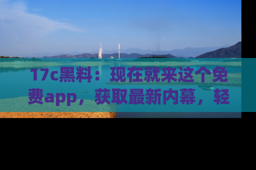 17c黑料：现在就来这个免费app，获取最新内幕，轻松掌握娱乐圈动向！