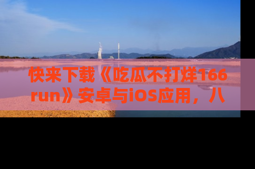 快来下载《吃瓜不打烊166run》安卓与iOS应用，八卦不断，吃瓜不停！