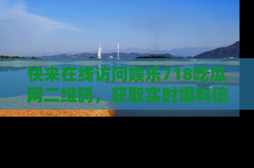 快来在线访问娱乐718吃瓜网二维码，获取实时爆料信息！