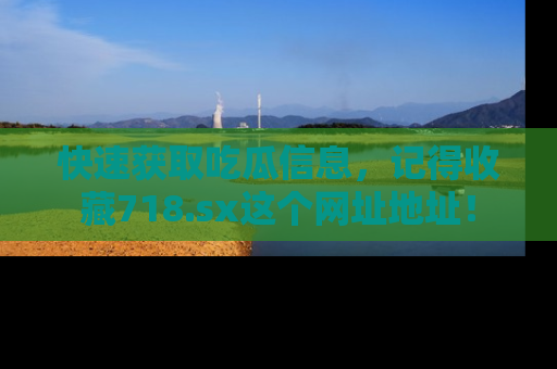 快速获取吃瓜信息，记得收藏718.sx这个网址地址！
