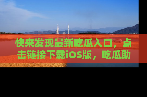 快来发现最新吃瓜入口，点击链接下载iOS版，吃瓜助你追剧更轻松！