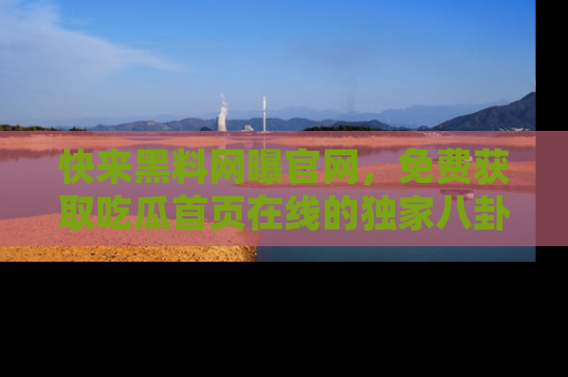 快来黑料网曝官网，免费获取吃瓜首页在线的独家八卦信息！