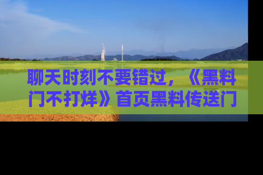 聊天时刻不要错过，《黑料门不打烊》首页黑料传送门一键带你进入奇妙世界！
