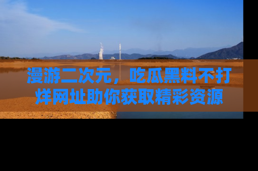 漫游二次元，吃瓜黑料不打烊网址助你获取精彩资源