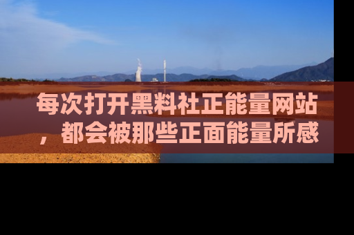 每次打开黑料社正能量网站，都会被那些正面能量所感染，一起加入不打烊的快乐吧！