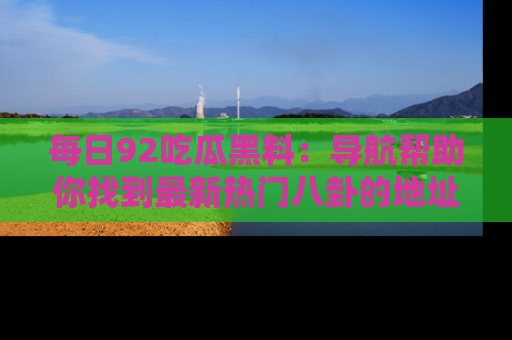 每日92吃瓜黑料：导航帮助你找到最新热门八卦的地址