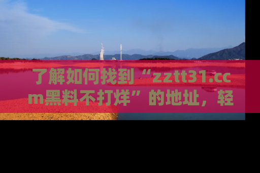 了解如何找到“zztt31.ccm黑料不打烊”的地址，轻松获取最热娱乐八卦与黑料