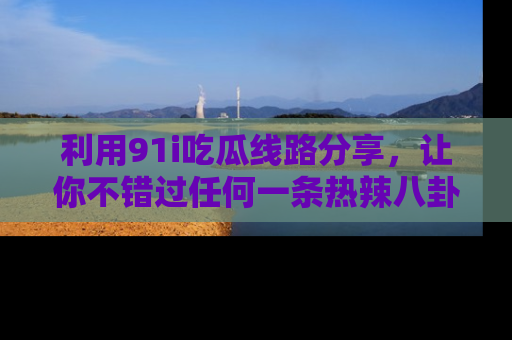 利用91i吃瓜线路分享，让你不错过任何一条热辣八卦新闻