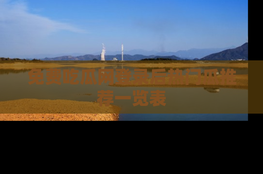 免费吃瓜网登录后热门瓜推荐一览表