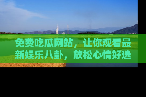 免费吃瓜网站，让你观看最新娱乐八卦，放松心情好选择