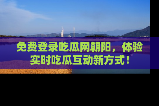 免费登录吃瓜网朝阳，体验实时吃瓜互动新方式！