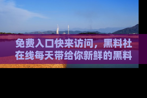 免费入口快来访问，黑料社在线每天带给你新鲜的黑料事件！