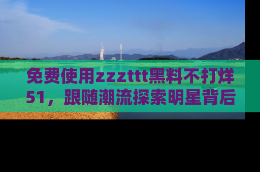 免费使用zzzttt黑料不打烊51，跟随潮流探索明星背后的故事，瘾君子必看！