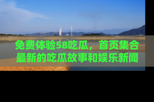 免费体验58吃瓜，首页集合最新的吃瓜故事和娱乐新闻，让你不再错过任何热点！