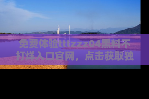免费体验tttzzz04黑料不打烊入口官网，点击获取独家链接吧