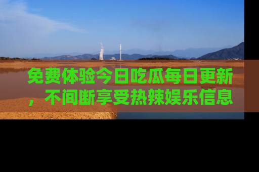 免费体验今日吃瓜每日更新，不间断享受热辣娱乐信息！