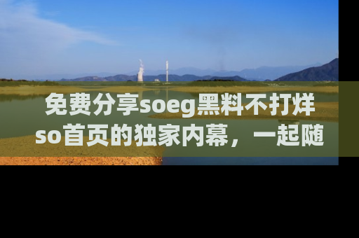 免费分享soeg黑料不打烊so首页的独家内幕，一起随时吃瓜吧！