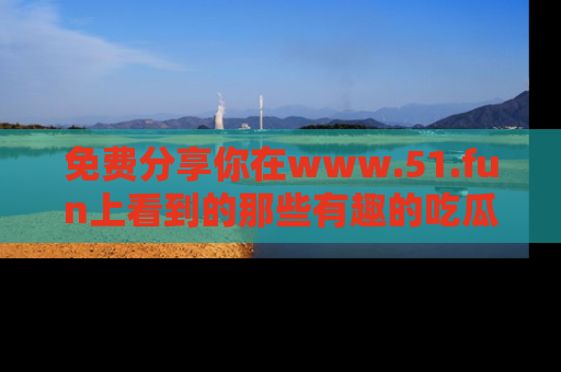 免费分享你在www.51.fun上看到的那些有趣的吃瓜趣闻吧！