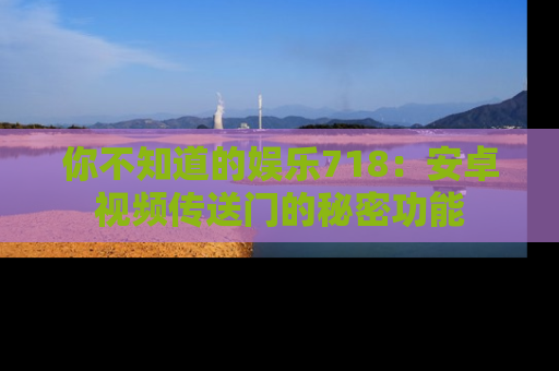 你不知道的娱乐718：安卓视频传送门的秘密功能