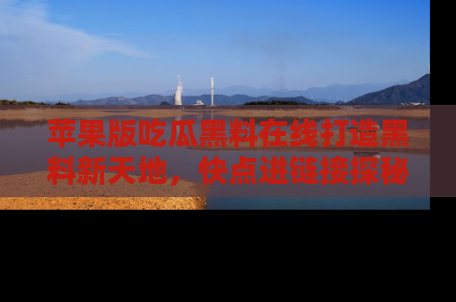 苹果版吃瓜黑料在线打造黑料新天地，快点进链接探秘！