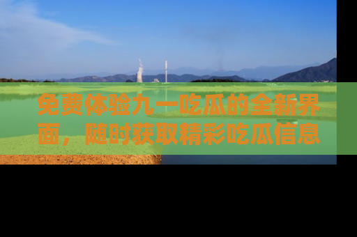 免费体验九一吃瓜的全新界面,随时获取精彩吃瓜信息!
