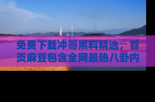 免费下载冲哥黑料精选，首页麻豆包含全网最热八卦内容