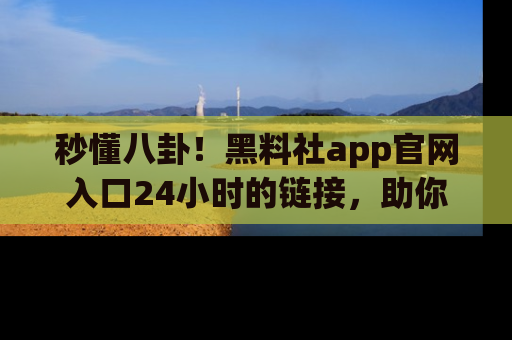 秒懂八卦！黑料社app官网入口24小时的链接，助你及时获取热搜焦点