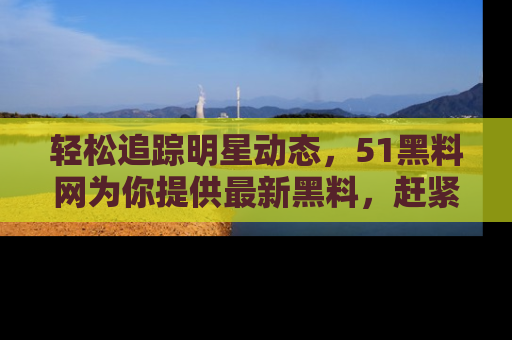 轻松追踪明星动态，51黑料网为你提供最新黑料，赶紧访问网址观看！