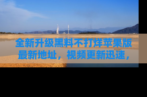全新升级黑料不打烊苹果版最新地址，视频更新迅速，吃瓜从未如此精彩！