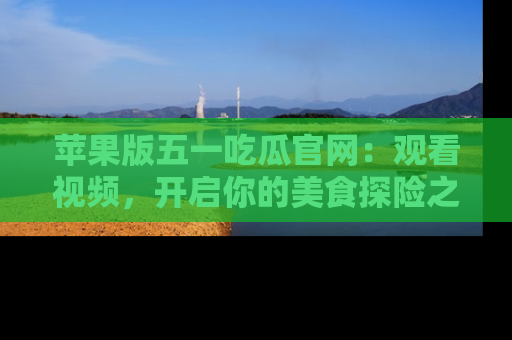 苹果版五一吃瓜官网：观看视频，开启你的美食探险之旅!