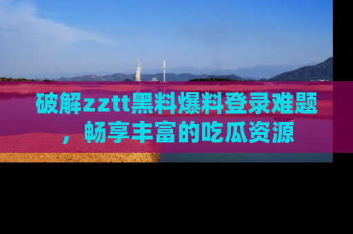 破解zztt黑料爆料登录难题，畅享丰富的吃瓜资源