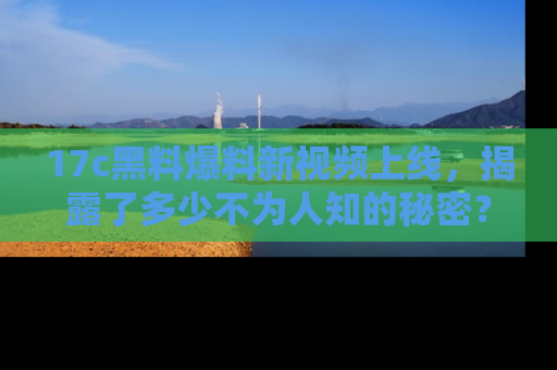 17c黑料爆料新视频上线，揭露了多少不为人知的秘密？