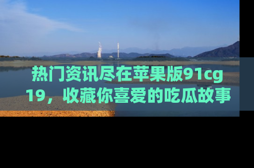 热门资讯尽在苹果版91cg19，收藏你喜爱的吃瓜故事吧！