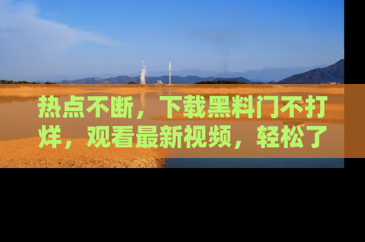 热点不断，下载黑料门不打烊，观看最新视频，轻松了解娱乐八卦！