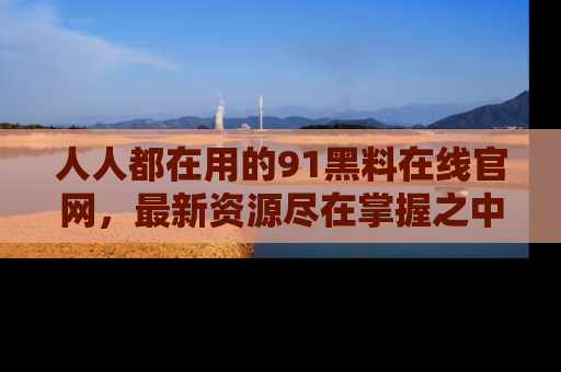 人人都在用的91黑料在线官网,最新资源尽在掌握之中
