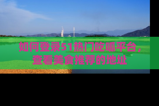 如何登录51热门吃呱平台，查看美食推荐的地址